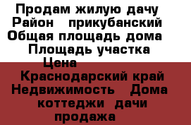 Продам жилую дачу › Район ­ прикубанский › Общая площадь дома ­ 50 › Площадь участка ­ 4 › Цена ­ 1 900 000 - Краснодарский край Недвижимость » Дома, коттеджи, дачи продажа   